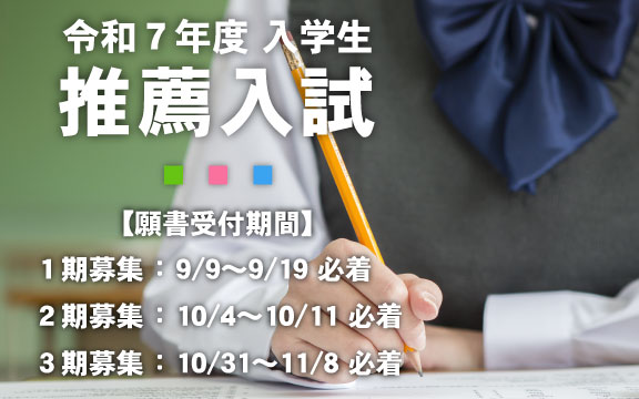 令和７年度入学生推薦入試【願書受付期間】１期募集 ： 9/9～9/19 必着、２期募集 ： 10/4～10/11 必着、３期募集 ： 10/31～11/8 必着